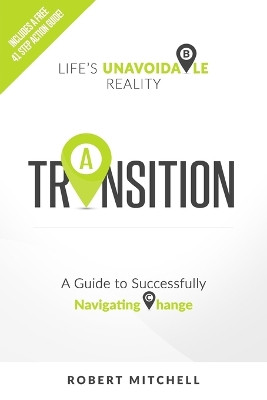 Transition: Life's Unavoidable Reality: A Guide to Successfully Navigating Change by Robert Mitchell 9780692638408