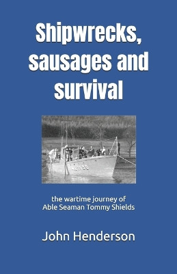 Shipwrecks, sausages and survival: the wartime journey of Able Seaman Tommy Shields by John Henderson 9780951491324