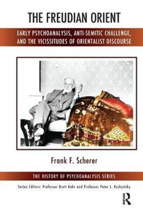 The Freudian Orient: Early Psychoanalysis, Anti-Semitic Challenge, and the Vicissitudes of Orientalist Discourse by Frank F. Scherer