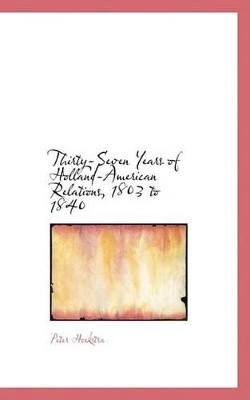 Thirty-Seven Years of Holland-American Relations, 1803 to 1840 by Peter Hoekstra 9780554797458