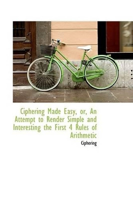 Ciphering Made Easy, Or, an Attempt to Render Simple and Interesting the First 4 Rules of Arithmetic by Ciphering 9780559229718