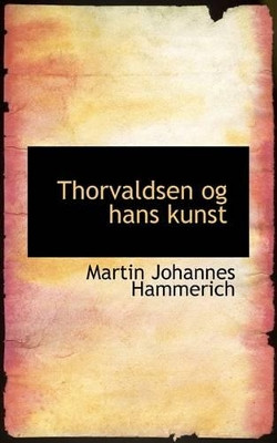 Thorvaldsen Og Hans Kunst by Martin Johannes Hammerich 9780559254178
