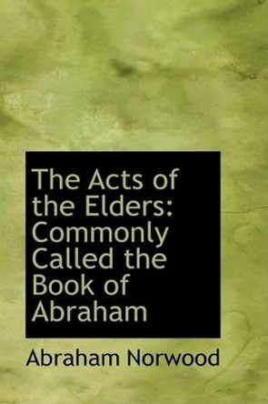 The Acts of the Elders: Commonly Called the Book of Abraham by Abraham Norwood 9780559284984