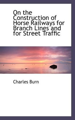 On the Construction of Horse Railways for Branch Lines and for Street Traffic by Charles Burn 9780559686276