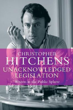 Unacknowledged Legislation: Writers in the Public Sphere by Christopher Hitchens