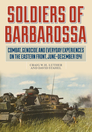 Soldiers of Barbarossa: Combat, Genocide, and Everyday Experiences on the Eastern Front, June–December 1941 by Craig W.H. Luther 9780811738798