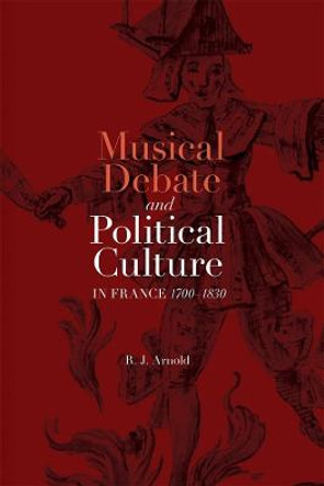 Musical Debate and Political Culture in France, 1700-1830 by R. J. Arnold
