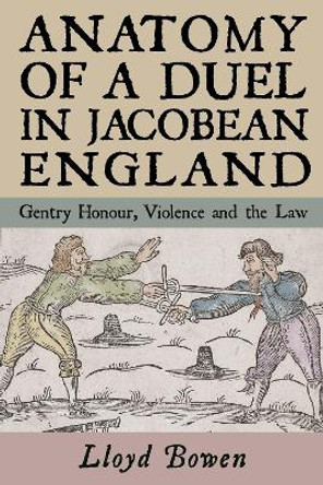 Anatomy of a Duel in Jacobean England - Gentry Honour, Violence and the Law by Lloyd Bowen