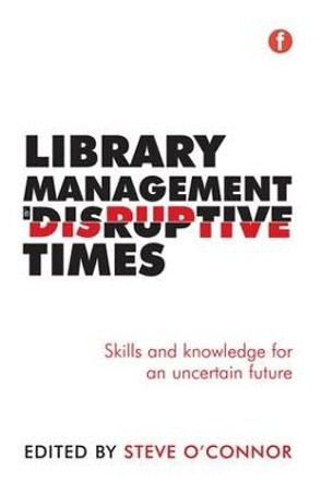 Library Management in Disruptive Times: Skills and Knowledge for an Uncertain Future by Steve O'Connor