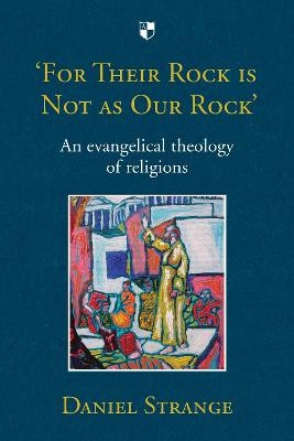 'For Their Rock is Not as Our Rock': An Evangelical Theology of Religions by Daniel Strange