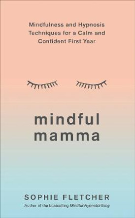 Mindful Mamma: Mindfulness and Hypnosis Techniques for a Calm and Confident First Year by Sophie Fletcher