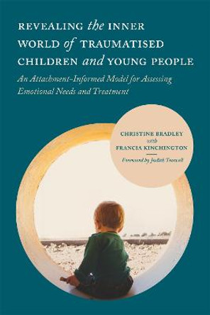 Revealing the Inner World of Traumatised Children and Young People: An Attachment-Informed Model for Assessing Emotional Needs and Treatment by Christine Bradley