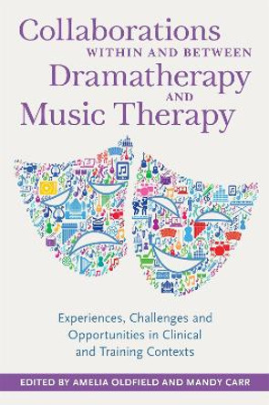 Collaborations Within and Between Dramatherapy and Music Therapy: Experiences, Challenges and Opportunities in Clinical and Training Contexts by Amelia Oldfield