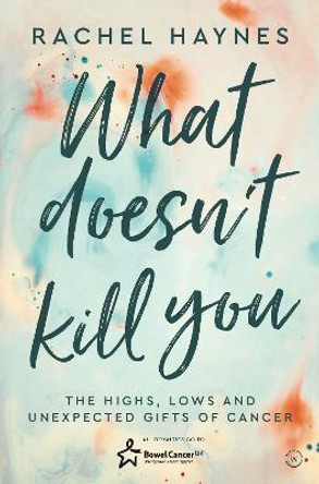 What Doesn't Kill You ...: The Highs, Lows and Unexpected Gifts of Surviving Cancer by Rachel Haynes