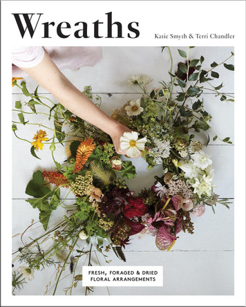 Wreaths: Fresh, Foraged & Dried Floral Arrangements by Terri Chandler