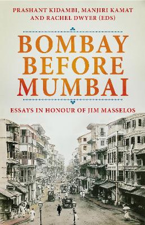 Bombay Before Mumbai: Essays in Honour of Jim Masselos by Prashant Kidambi