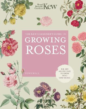 The Kew Gardener's Guide to Growing Roses: The Art and Science to grow with confidence by ROYAL BOTANIC GARDENS KEW