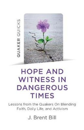 Hope and Witness in Dangerous Times: Lessons from the Quakers On Blending Faith, Daily Life, and Activism by J. Brent Bill
