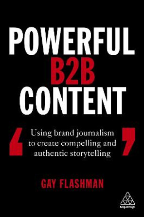 Powerful B2B Content: Using Brand Journalism to Create Compelling and Authentic Storytelling by Gay Flashman