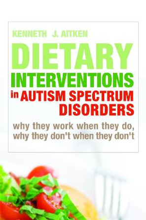 Dietary Interventions in Autism Spectrum Disorders: Why They Work When They Do, Why They Don't When They Don'T by Kenneth J. Aitken