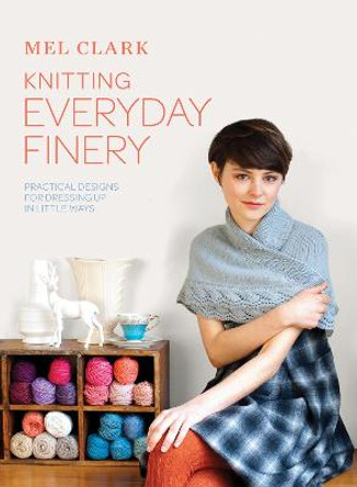 Knitting Everyday Finery: Practical designs for dressing up in little ways by Mel Clark