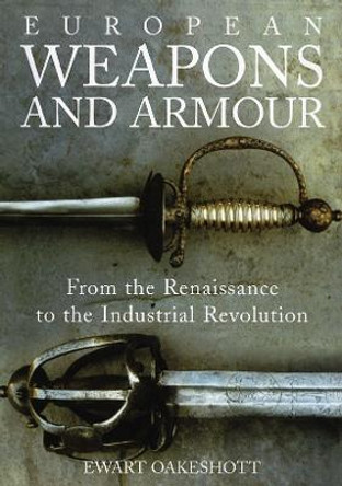 European Weapons and Armour - From the Renaissance to the Industrial Revolution by Ewart Oakeshott