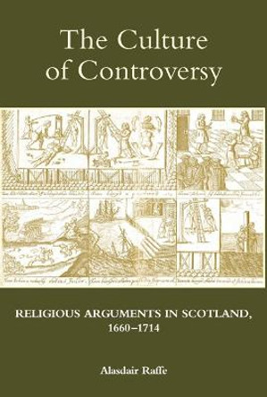 The Culture of Controversy - Religious Arguments in Scotland, 1660-1714 by Alasdair Raffe