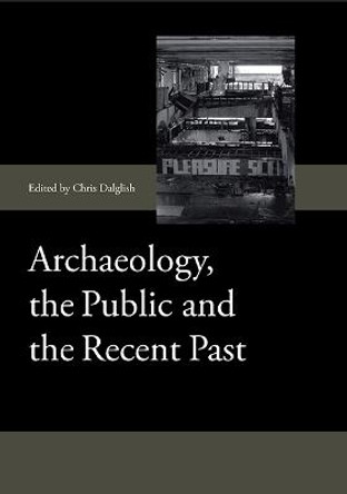 Archaeology, the Public and the Recent Past by Chris Dalglish