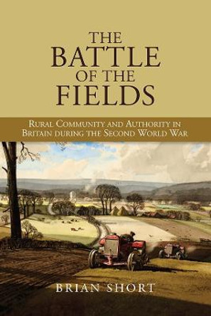 The Battle of the Fields - Rural Community and Authority in Britain during the Second World War by Brian Short