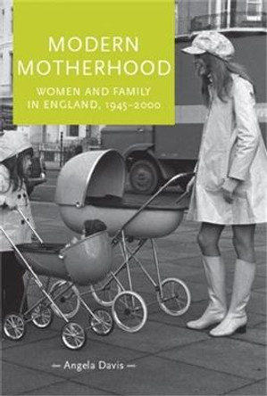 Modern Motherhood: Women and Family in England, 1945-2000 by Angela Davis