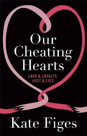 Our Cheating Hearts: Love and Loyalty, Lust and Lies by Kate Figes