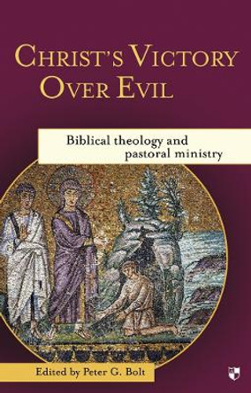 Christ's Victory Over Evil: Biblical Theology and Pastoral Ministry by Peter G. Bolt