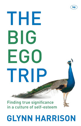 The Big Ego Trip: Finding True Significance in a Culture of Self-esteem by Glynn Harrison