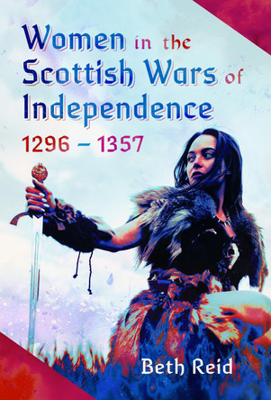Women in the Scottish Wars of Independence 1296–1357 Beth Reid 9781399047654