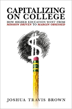 Capitalizing on College: How Higher Education Went from Mission Driven to Margin Obsessed Joshua Travis Brown 9780197780718