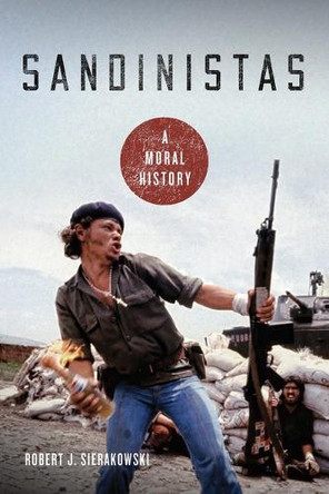 Sandinistas: A Moral History Robert J. Sierakowski 9780268106904
