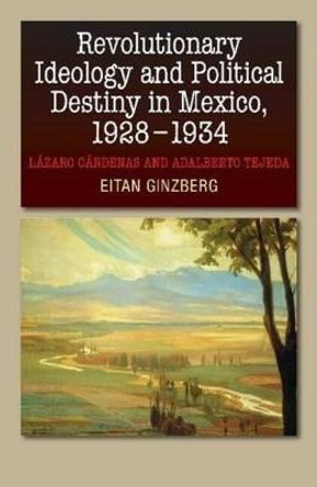 Revolutionary Ideology & Political Destiny in Mexico, 19281934: Lazaro Cardenas & Adalberto Tejeda by Eitan Ginzberg