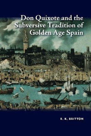 Don Quixote and the Subversive Tradition of Golden Age Spain by R. K. Britton