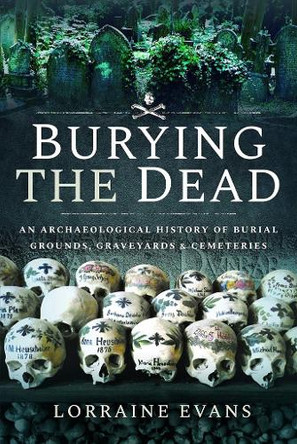Burying the Dead: An Archaeological History of Burial Grounds, Graveyards and Cemeteries Lorraine Evans 9781526757579