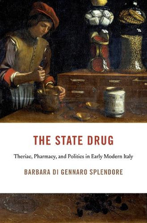 The State Drug: Theriac, Pharmacy, and Politics in Early Modern Italy Barbara Di Gennaro Splendore 9780674299788