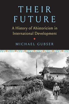 Their Future: A History of Ahistoricism in International Development Michael Gubser 9780300275810