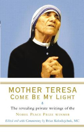 Mother Teresa: Come Be My Light: The revealing private writings of the Nobel Peace Prize winner by Brian Kolodiejchuk