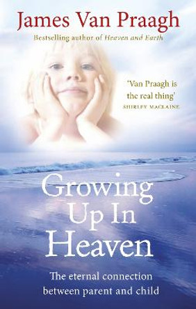 Growing Up in Heaven: The eternal connection between parent and child by James Van Praagh