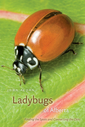 Ladybugs of Alberta: Finding the Spots and Connecting the Dots by John Acorn 9780888643810