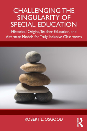 Challenging the Singularity of Special Education: Historical Origins, Teacher Education, and Alternate Models for Truly Inclusive Classrooms Robert L. Osgood 9781032841847