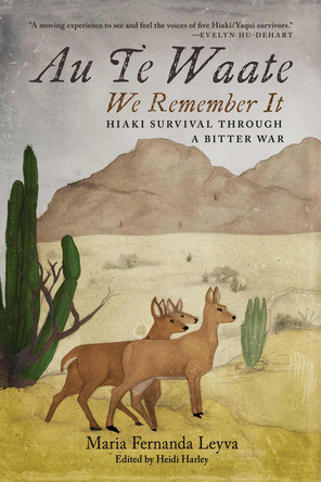 Au Te Waate / We Remember It: Hiaki Survival Through a Bitter War Maria Fernanda Leyva 9780816543564