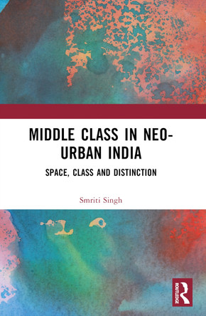 The Middle Class in Neo-Urban India: Space, Class and Distinction Smriti Singh 9781032594774
