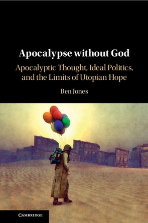 Apocalypse without God: Apocalyptic Thought, Ideal Politics, and the Limits of Utopian Hope Ben Jones 9781009017039