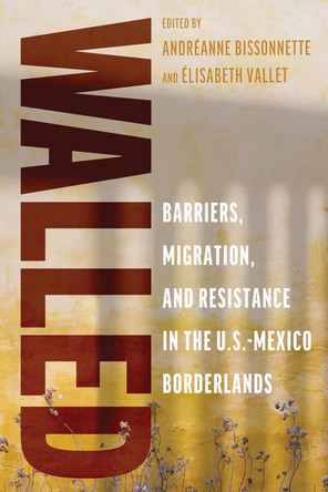 Walled: Barriers, Migration, and Resistance in the U.S.-Mexico Borderlands Andr�anne Bissonnette 9780816554348