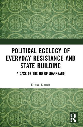 Political Ecology of Everyday Resistance and State Building: A Case of the Ho of Jharkhand Dhiraj Kumar 9781032638010